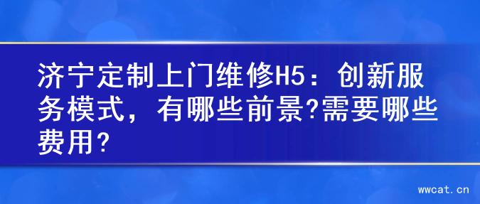 济宁定制上门维修H5：创新服务模式，有哪些前景?需要哪些费用?