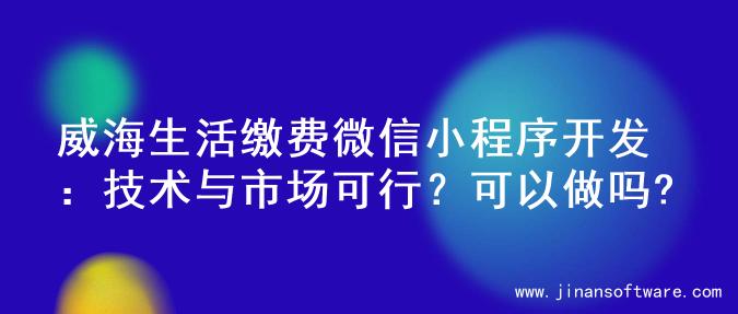 威海生活缴费微信小程序开发：技术与市场可行？可以做吗?