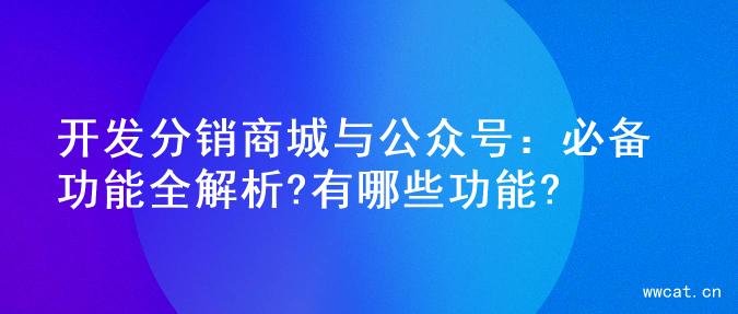 开发分销商城与公众号：必备功能全解析?有哪些功能?