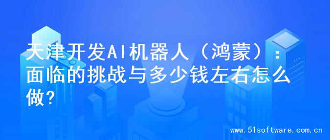 天津开发AI机器人（鸿蒙）：面临的挑战与多少钱左右怎么做?