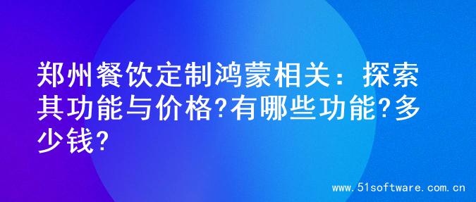 郑州餐饮定制鸿蒙相关：探索其功能与价格?有哪些功能?多少钱?
