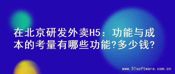 在北京研发外卖H5：功能与成本的考量有哪些功能?多少钱?
