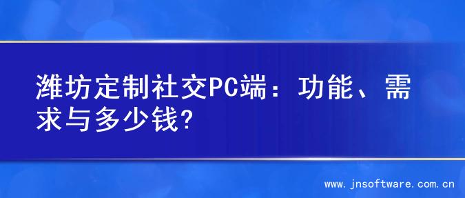 潍坊定制社交PC端：功能、需求与多少钱?