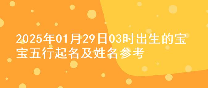 2025年01月29日03时出生的宝宝五行起名及姓名参考