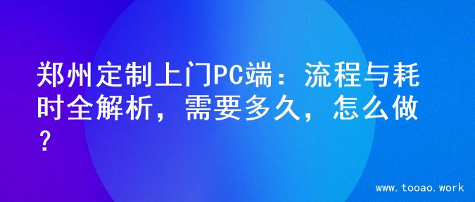 郑州定制上门PC端：流程与耗时全解析，需要多久，怎么做？