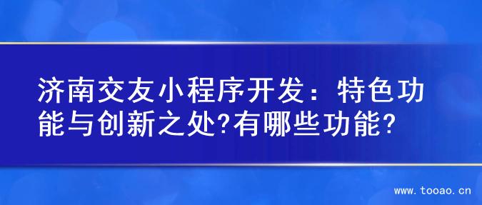 济南交友小程序开发：特色功能与创新之处?有哪些功能?