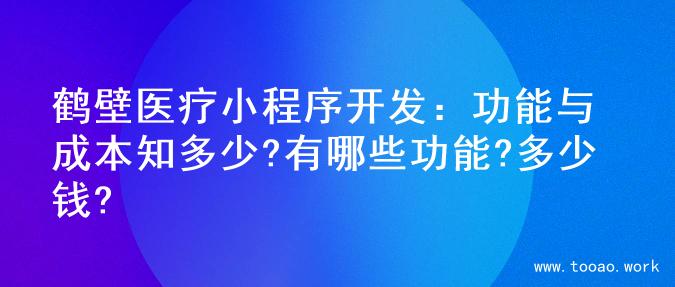 鹤壁医疗小程序开发：功能与成本知多少?有哪些功能?多少钱?