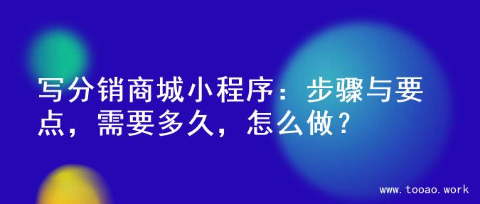 写分销商城小程序：步骤与要点，需要多久，怎么做？