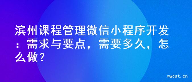 滨州课程管理微信小程序开发：需求与要点，需要多久，怎么做？