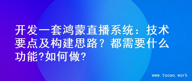 开发一套鸿蒙直播系统：技术要点及构建思路？都需要什么功能?如何做?