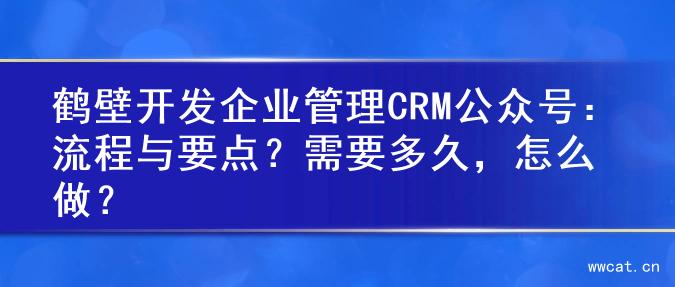 鹤壁开发企业管理CRM公众号：流程与要点？需要多久，怎么做？