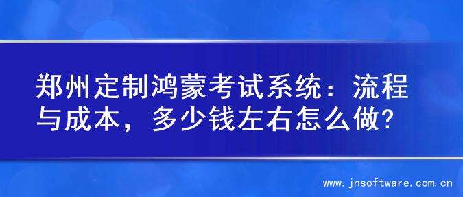 郑州定制鸿蒙考试系统：流程与成本，多少钱左右怎么做?