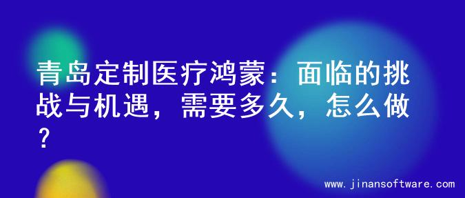 青岛定制医疗鸿蒙：面临的挑战与机遇，需要多久，怎么做？