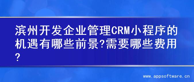 滨州开发企业管理CRM小程序的机遇有哪些前景?需要哪些费用?