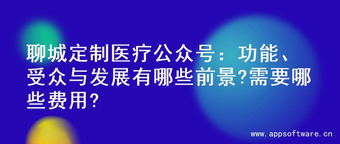 聊城定制医疗公众号：功能、受众与发展有哪些前景?需要哪些费用?