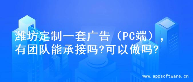 潍坊定制一套广告（PC端），有团队能承接吗?可以做吗?