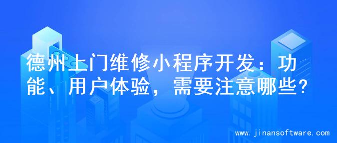 德州上门维修小程序开发：功能、用户体验，需要注意哪些?