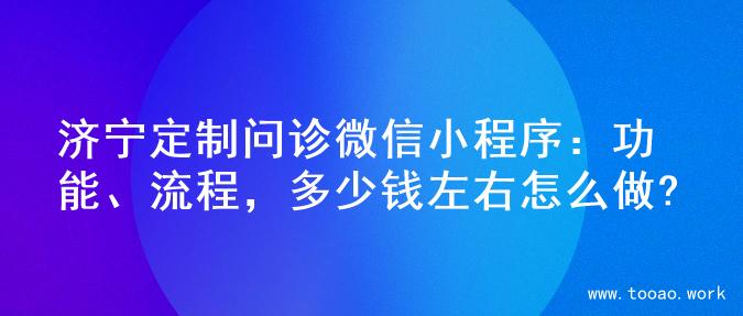 济宁定制问诊微信小程序：功能、流程，多少钱左右怎么做?