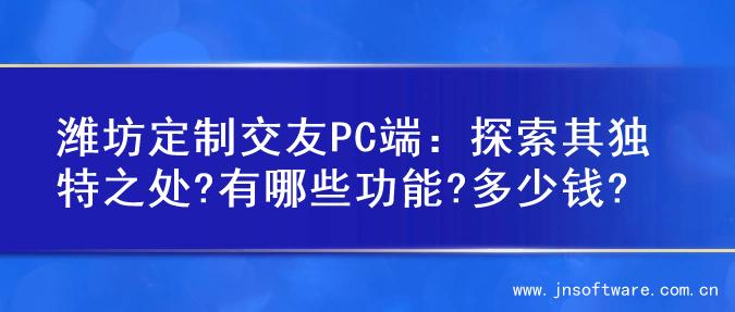 潍坊定制交友PC端：探索其独特之处?有哪些功能?多少钱?