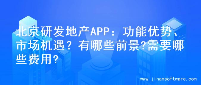 北京研发地产APP：功能优势、市场机遇？有哪些前景?需要哪些费用?