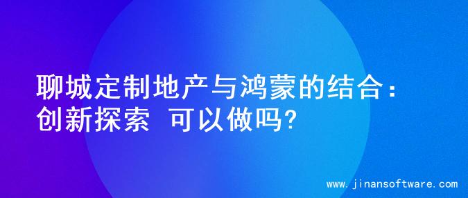 聊城定制地产与鸿蒙的结合：创新探索 可以做吗?