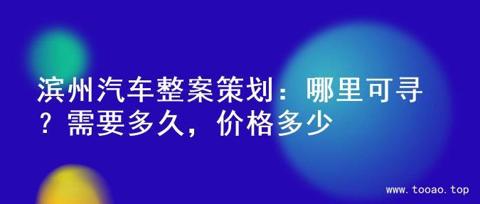 滨州汽车整案策划：哪里可寻？需要多久，价格多少