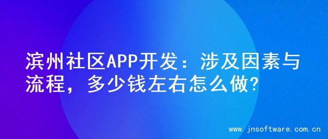滨州社区APP开发：涉及因素与流程，多少钱左右怎么做?