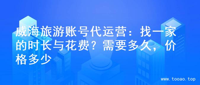 威海旅游账号代运营：找一家的时长与花费？需要多久，价格多少