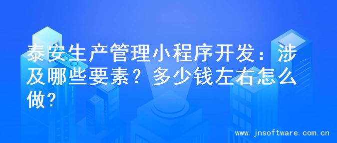 泰安生产管理小程序开发：涉及哪些要素？多少钱左右怎么做?