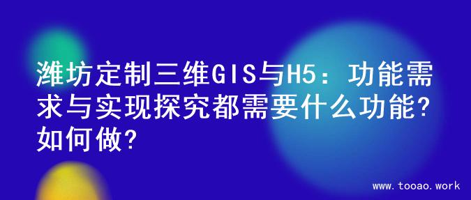 潍坊定制三维GIS与H5：功能需求与实现探究都需要什么功能?如何做?
