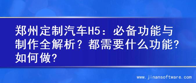 郑州定制汽车H5：必备功能与制作全解析？都需要什么功能?如何做?