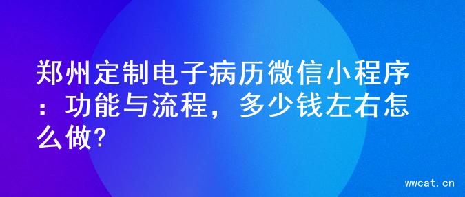 郑州定制电子病历微信小程序：功能与流程，多少钱左右怎么做?