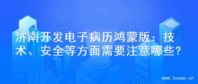 济南开发电子病历鸿蒙版：技术、安全等方面需要注意哪些?