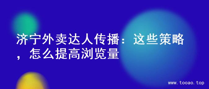 济宁外卖达人传播：这些策略，怎么提高浏览量