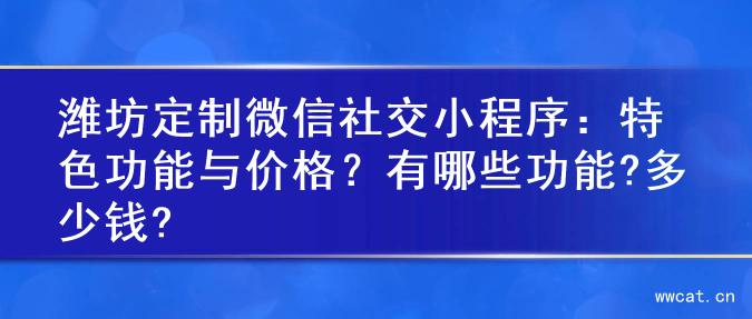 潍坊定制微信社交小程序：特色功能与价格？有哪些功能?多少钱?