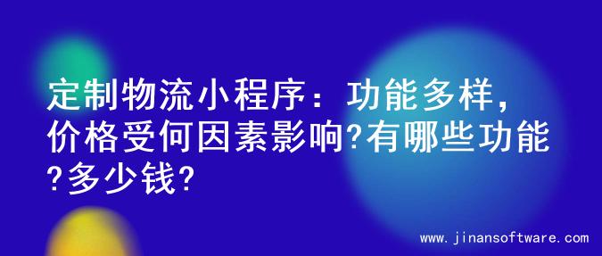 定制物流小程序：功能多样，价格受何因素影响?有哪些功能?多少钱?