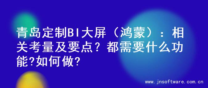 青岛定制BI大屏（鸿蒙）：相关考量及要点？都需要什么功能?如何做?