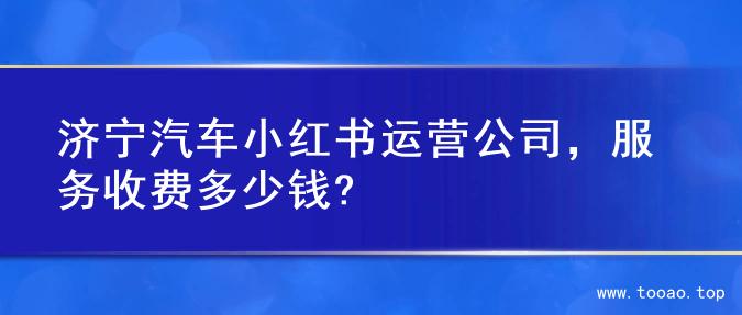济宁汽车小红书运营公司，服务收费多少钱?