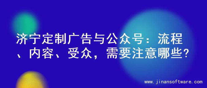 济宁定制广告与公众号：流程、内容、受众，需要注意哪些?