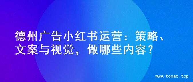 德州广告小红书运营：策略、文案与视觉，做哪些内容？