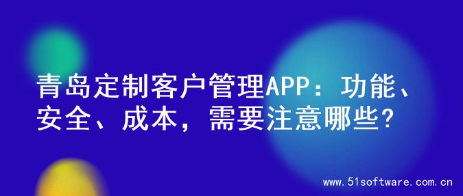 青岛定制客户管理APP：功能、安全、成本，需要注意哪些?