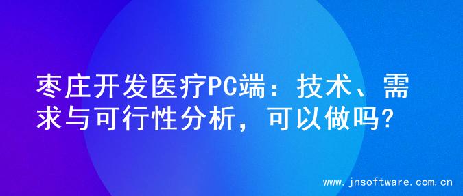 枣庄开发医疗PC端：技术、需求与可行性分析，可以做吗?