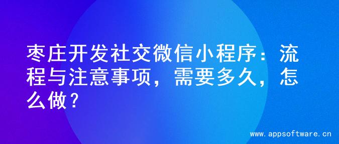 枣庄开发社交微信小程序：流程与注意事项，需要多久，怎么做？