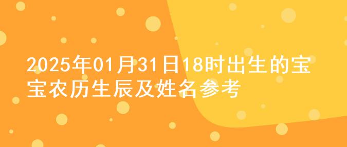 2025年01月31日18时出生的宝宝农历生辰及姓名参考