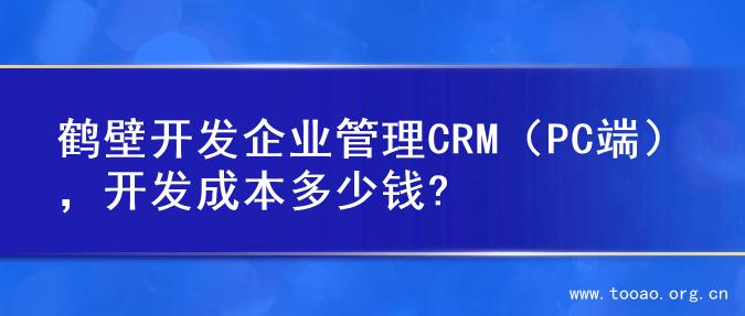 鹤壁开发企业管理CRM（PC端），开发成本多少钱?