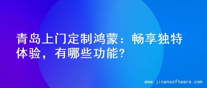 青岛上门定制鸿蒙：畅享独特体验，有哪些功能?