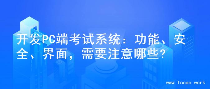 开发PC端考试系统：功能、安全、界面，需要注意哪些?