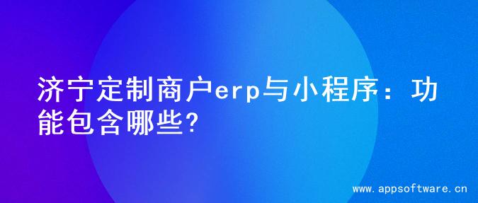 济宁定制商户erp与小程序：功能包含哪些?