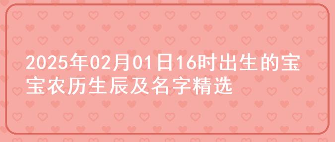 2025年02月01日16时出生的宝宝农历生辰及名字精选