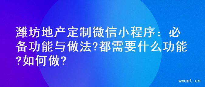 潍坊地产定制微信小程序：必备功能与做法?都需要什么功能?如何做?